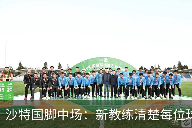 沙特国脚中场：新教练清楚每位球员的任务和职责，他融入得很快